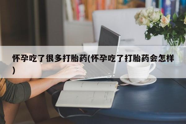 打胎药购买怀孕吃了很多打胎药(怀孕吃了打胎药会怎样)