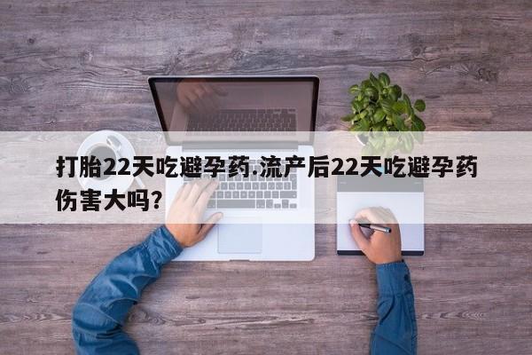打胎药购买打胎22天吃避孕药.流产后22天吃避孕药伤害大吗？