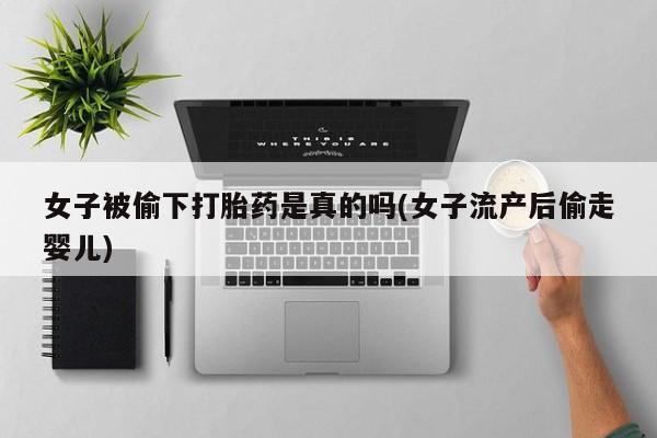 打胎药购买女子被偷下打胎药是真的吗(女子流产后偷走婴儿)