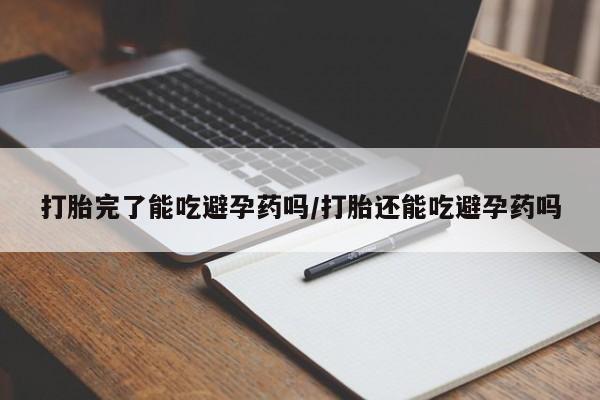 打胎药购买打胎完了能吃避孕药吗/打胎还能吃避孕药吗