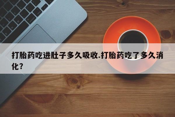 打胎药购买打胎药吃进肚子多久吸收.打胎药吃了多久消化？