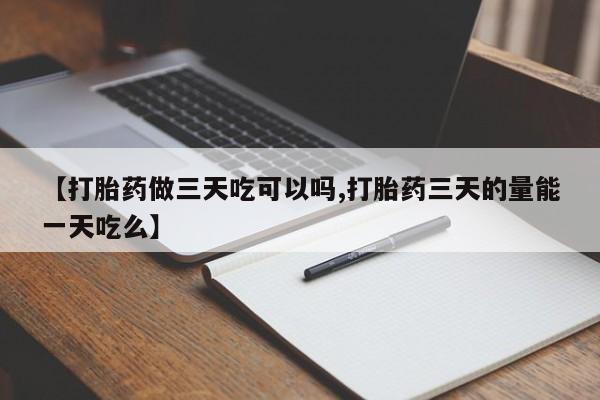 打胎药购买【打胎药做三天吃可以吗,打胎药三天的量能一天吃么】