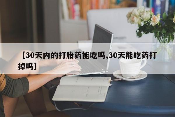 打胎药购买【30天内的打胎药能吃吗,30天能吃药打掉吗】