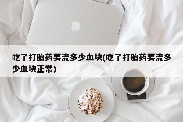 打胎药购买吃了打胎药要流多少血块(吃了打胎药要流多少血块正常)