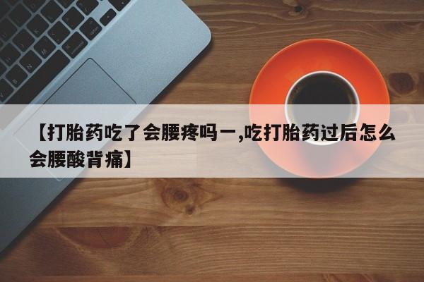 打胎药购买【打胎药吃了会腰疼吗一,吃打胎药过后怎么会腰酸背痛】