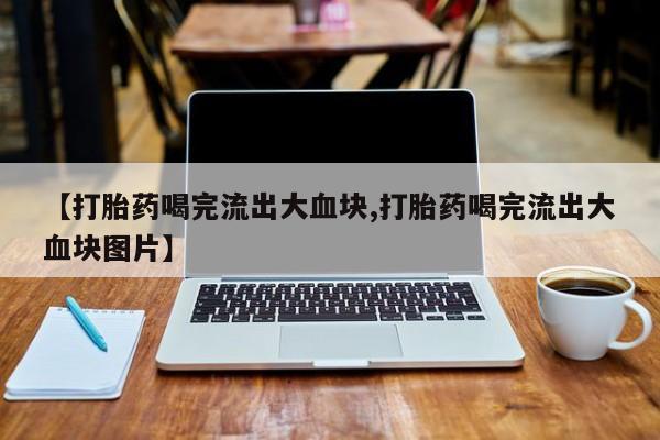 打胎药购买【打胎药喝完流出大血块,打胎药喝完流出大血块图片】