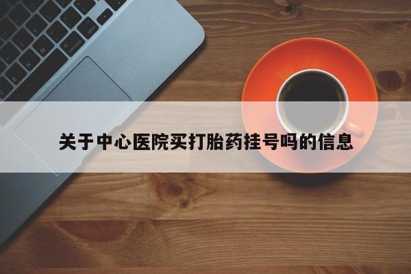 打胎药购买关于中心医院买打胎药挂号吗的信息