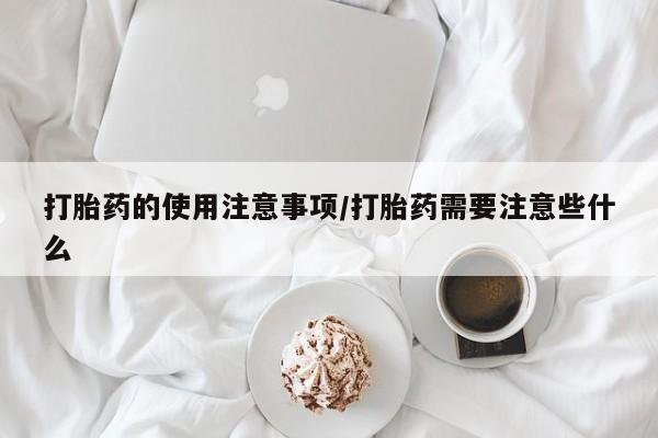打胎药购买打胎药的使用注意事项/打胎药需要注意些什么