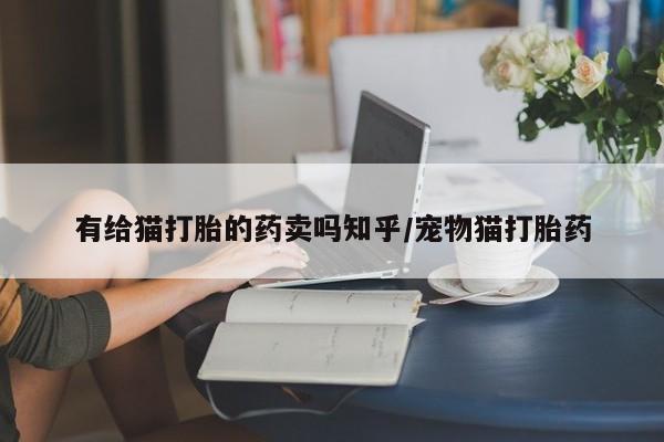 打胎药购买有给猫打胎的药卖吗知乎/宠物猫打胎药