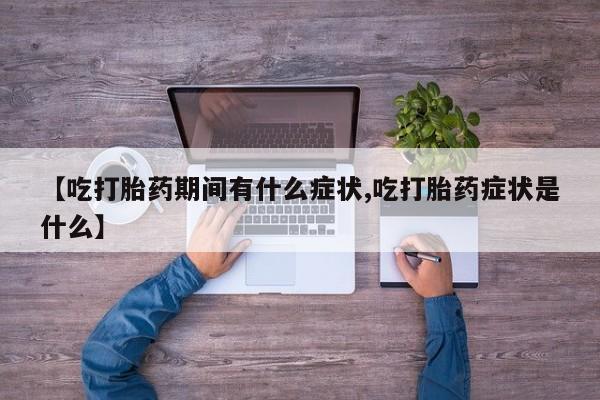 打胎药购买【吃打胎药期间有什么症状,吃打胎药症状是什么】