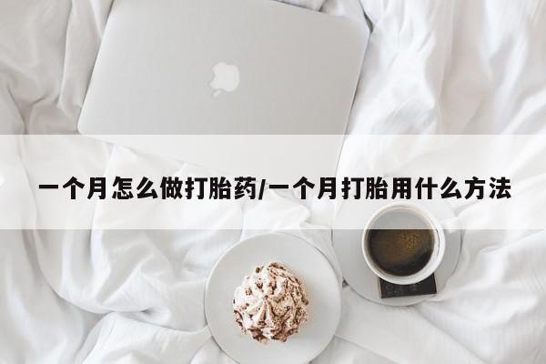 打胎药购买一个月怎么做打胎药/一个月打胎用什么方法