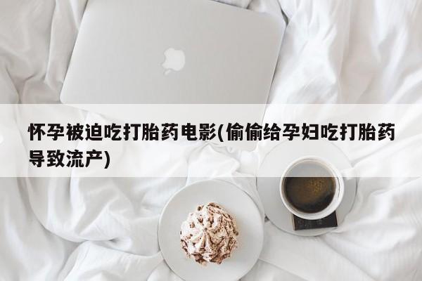 打胎药购买怀孕被迫吃打胎药电影(偷偷给孕妇吃打胎药导致流产)