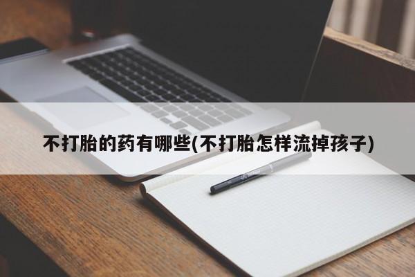 打胎药购买不打胎的药有哪些(不打胎怎样流掉孩子)