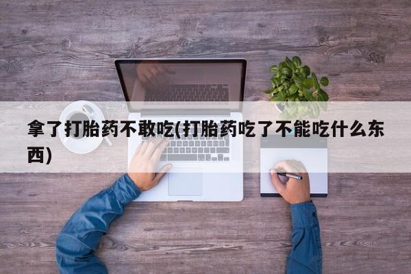 打胎药购买拿了打胎药不敢吃(打胎药吃了不能吃什么东西)