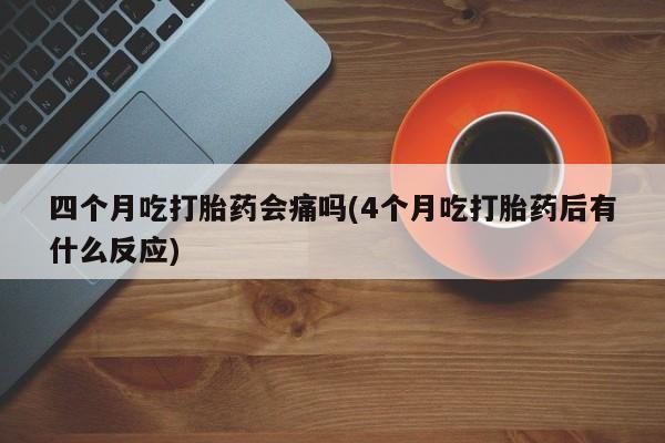 打胎药购买四个月吃打胎药会痛吗(4个月吃打胎药后有什么反应)