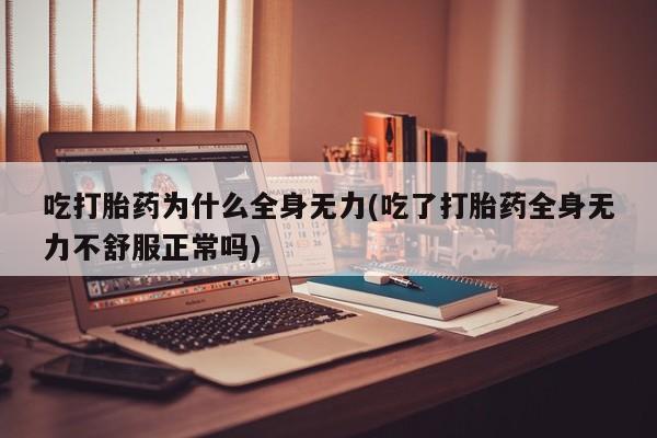 打胎药购买吃打胎药为什么全身无力(吃了打胎药全身无力不舒服正常吗)