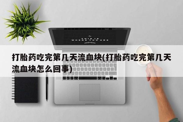 打胎药购买打胎药吃完第几天流血块(打胎药吃完第几天流血块怎么回事)