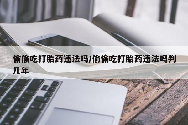 打胎药购买偷偷吃打胎药违法吗/偷偷吃打胎药违法吗判几年