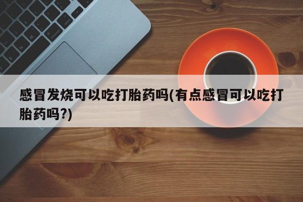打胎药购买感冒发烧可以吃打胎药吗(有点感冒可以吃打胎药吗?)