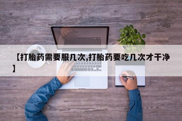 打胎药购买【打胎药需要服几次,打胎药要吃几次才干净】