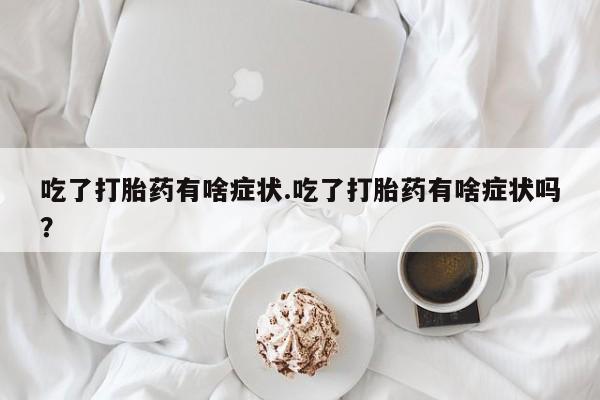 打胎药购买吃了打胎药有啥症状.吃了打胎药有啥症状吗？