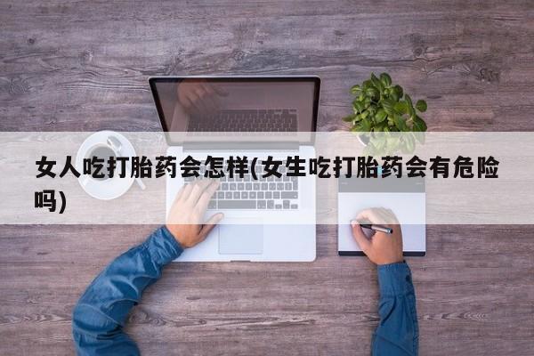 打胎药购买女人吃打胎药会怎样(女生吃打胎药会有危险吗)