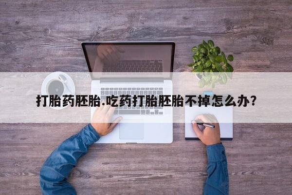 打胎药购买打胎药胚胎.吃药打胎胚胎不掉怎么办？