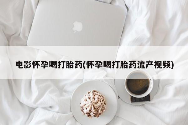 打胎药购买电影怀孕喝打胎药(怀孕喝打胎药流产视频)