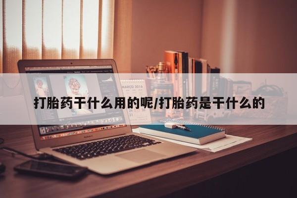 打胎药购买打胎药干什么用的呢/打胎药是干什么的