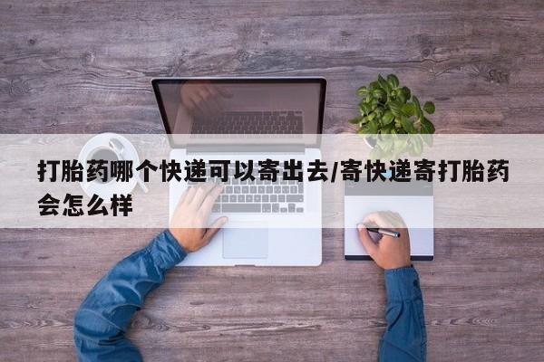 打胎药购买打胎药哪个快递可以寄出去/寄快递寄打胎药会怎么样