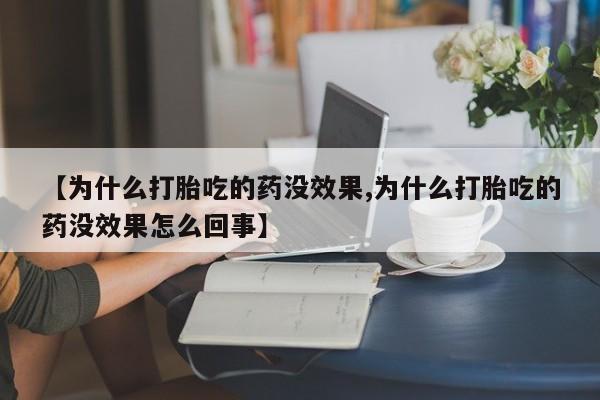 打胎药购买【为什么打胎吃的药没效果,为什么打胎吃的药没效果怎么回事】