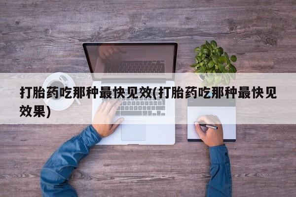 打胎药购买打胎药吃那种最快见效(打胎药吃那种最快见效果)