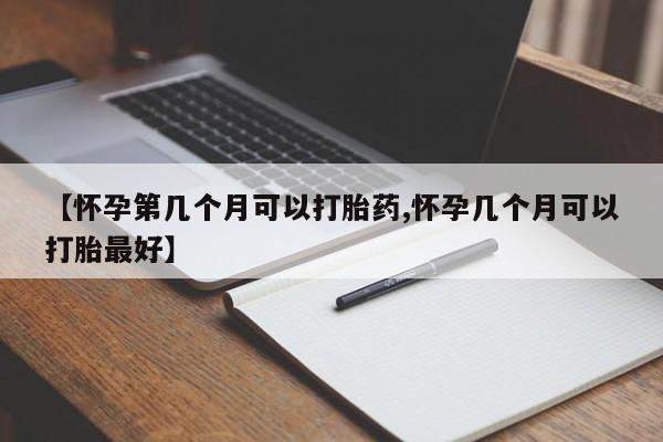 打胎药购买【怀孕第几个月可以打胎药,怀孕几个月可以打胎最好】