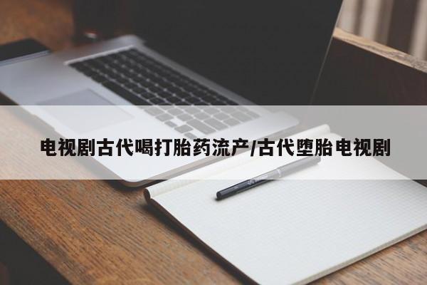 打胎药购买电视剧古代喝打胎药流产/古代堕胎电视剧