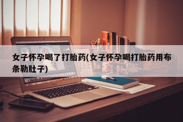 打胎药购买女子怀孕喝了打胎药(女子怀孕喝打胎药用布条勒肚子)