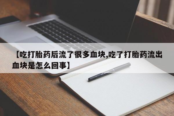 打胎药购买【吃打胎药后流了很多血块,吃了打胎药流出血块是怎么回事】