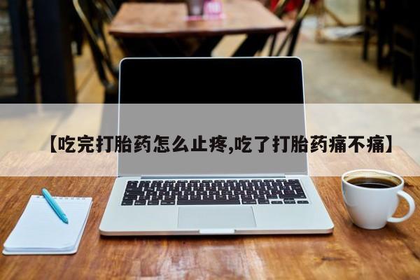 打胎药购买【吃完打胎药怎么止疼,吃了打胎药痛不痛】