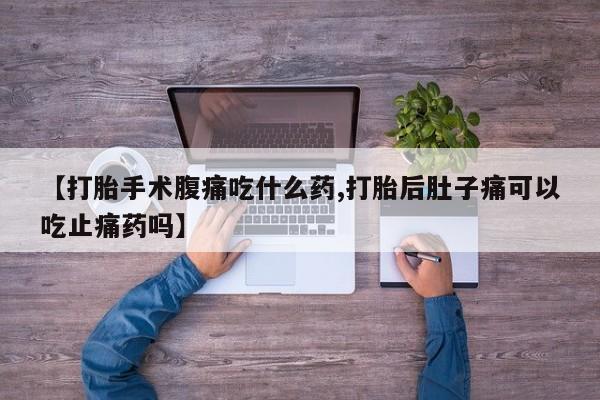 打胎药购买【打胎手术腹痛吃什么药,打胎后肚子痛可以吃止痛药吗】