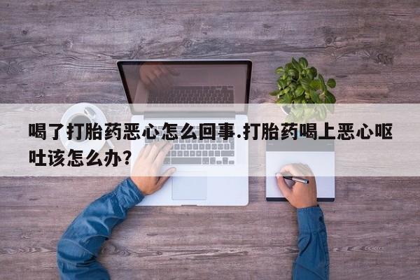 打胎药购买喝了打胎药恶心怎么回事.打胎药喝上恶心呕吐该怎么办？