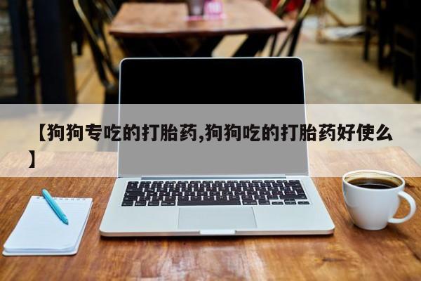 打胎药购买【狗狗专吃的打胎药,狗狗吃的打胎药好使么】