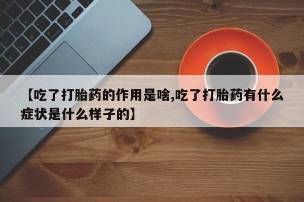 打胎药购买【吃了打胎药的作用是啥,吃了打胎药有什么症状是什么样子的】