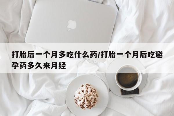 打胎药购买打胎后一个月多吃什么药/打胎一个月后吃避孕药多久来月经