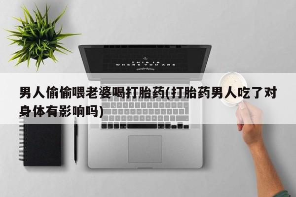打胎药购买男人偷偷喂老婆喝打胎药(打胎药男人吃了对身体有影响吗)