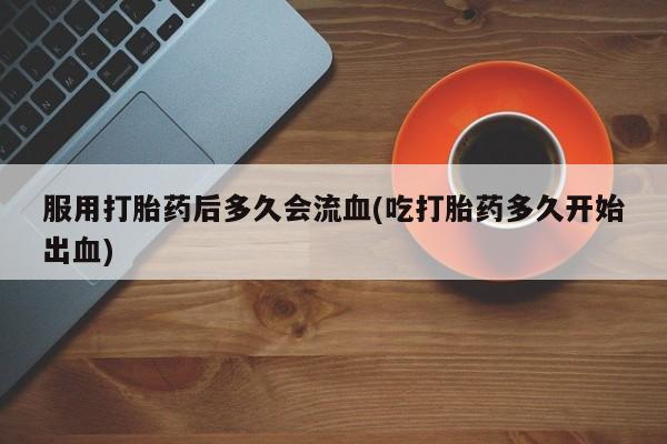 打胎药购买服用打胎药后多久会流血(吃打胎药多久开始出血)