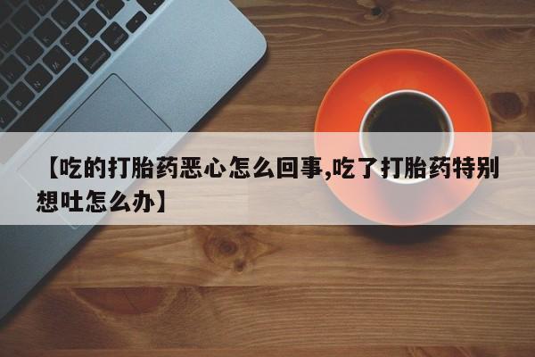 打胎药购买【吃的打胎药恶心怎么回事,吃了打胎药特别想吐怎么办】