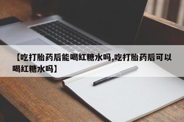 打胎药购买【吃打胎药后能喝红糖水吗,吃打胎药后可以喝红糖水吗】
