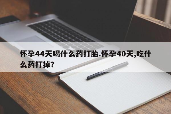 打胎药购买怀孕44天喝什么药打胎.怀孕40天,吃什么药打掉？