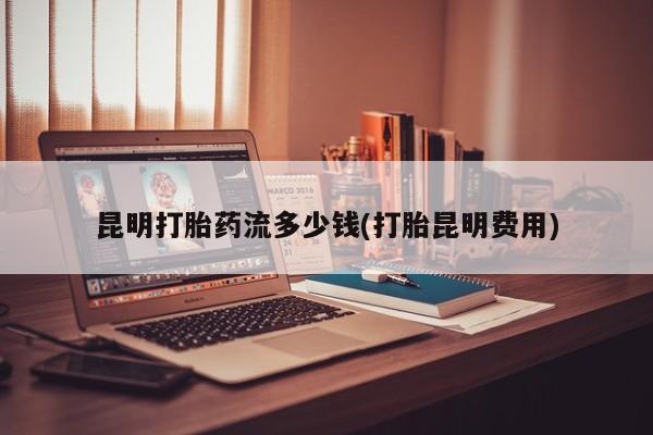 打胎药购买昆明打胎药流多少钱(打胎昆明费用)
