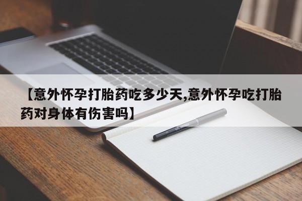 打胎药购买【意外怀孕打胎药吃多少天,意外怀孕吃打胎药对身体有伤害吗】
