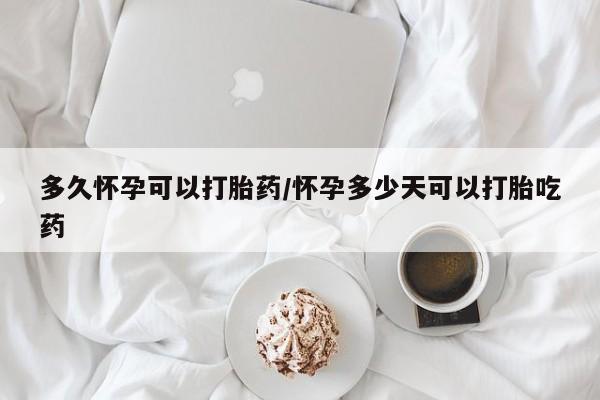 打胎药购买多久怀孕可以打胎药/怀孕多少天可以打胎吃药